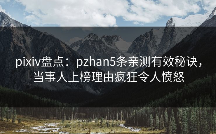 pixiv盘点：pzhan5条亲测有效秘诀，当事人上榜理由疯狂令人愤怒
