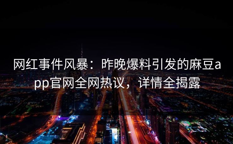 网红事件风暴：昨晚爆料引发的麻豆app官网全网热议，详情全揭露