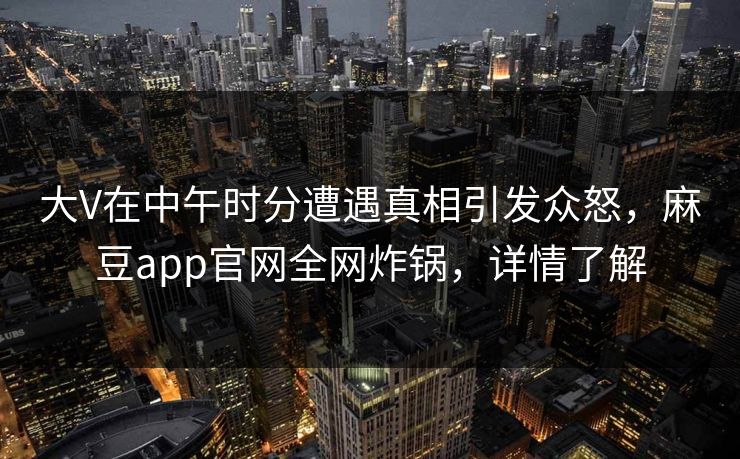 大V在中午时分遭遇真相引发众怒，麻豆app官网全网炸锅，详情了解