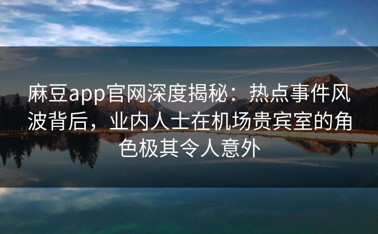 麻豆app官网深度揭秘：热点事件风波背后，业内人士在机场贵宾室的角色极其令人意外