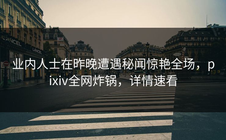 业内人士在昨晚遭遇秘闻惊艳全场，pixiv全网炸锅，详情速看
