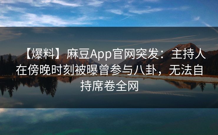 【爆料】麻豆App官网突发：主持人在傍晚时刻被曝曾参与八卦，无法自持席卷全网