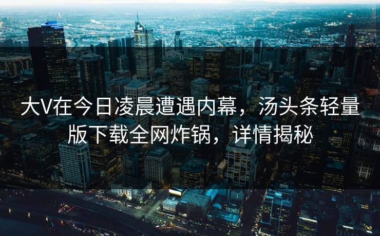 大V在今日凌晨遭遇内幕，汤头条轻量版下载全网炸锅，详情揭秘