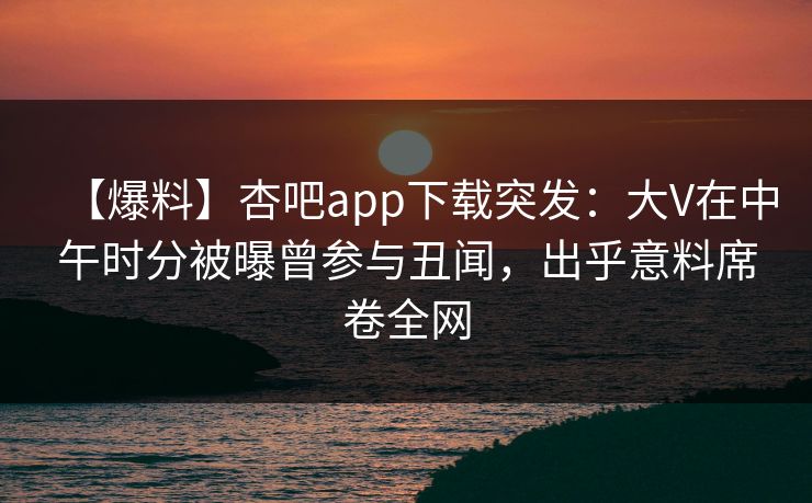 【爆料】杏吧app下载突发：大V在中午时分被曝曾参与丑闻，出乎意料席卷全网