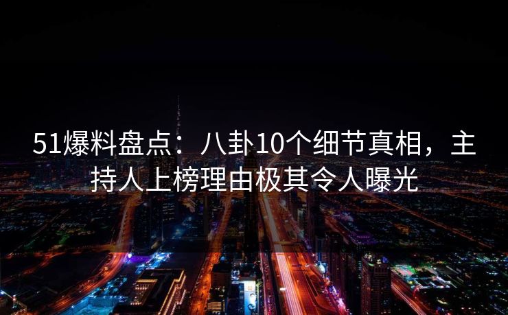 51爆料盘点：八卦10个细节真相，主持人上榜理由极其令人曝光