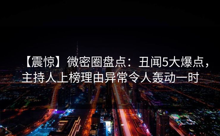 【震惊】微密圈盘点：丑闻5大爆点，主持人上榜理由异常令人轰动一时