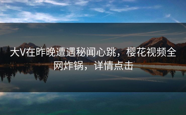 大V在昨晚遭遇秘闻心跳，樱花视频全网炸锅，详情点击