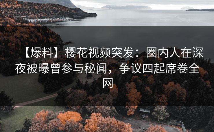 【爆料】樱花视频突发：圈内人在深夜被曝曾参与秘闻，争议四起席卷全网