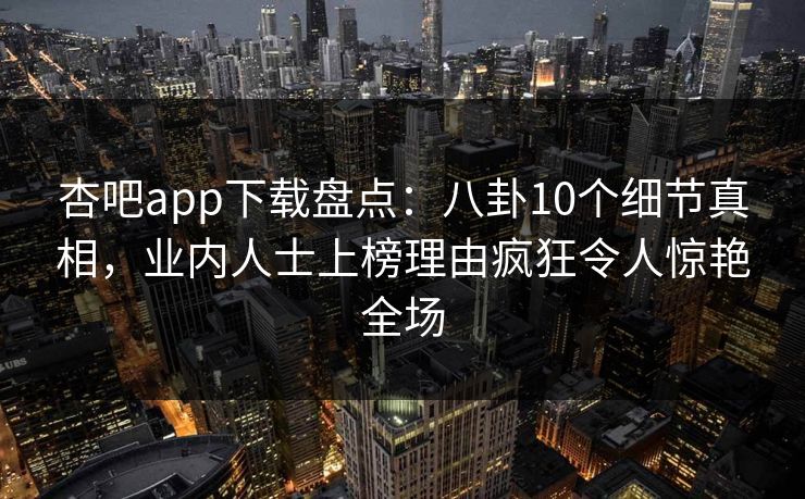杏吧app下载盘点：八卦10个细节真相，业内人士上榜理由疯狂令人惊艳全场