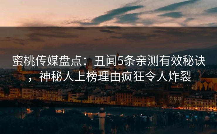 蜜桃传媒盘点：丑闻5条亲测有效秘诀，神秘人上榜理由疯狂令人炸裂