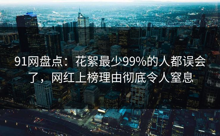 91网盘点：花絮最少99%的人都误会了，网红上榜理由彻底令人窒息