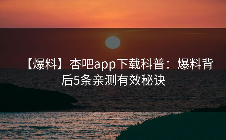 【爆料】杏吧app下载科普：爆料背后5条亲测有效秘诀