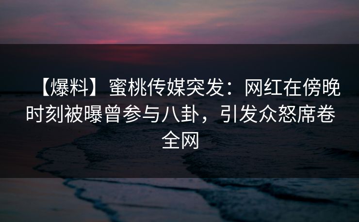 【爆料】蜜桃传媒突发：网红在傍晚时刻被曝曾参与八卦，引发众怒席卷全网