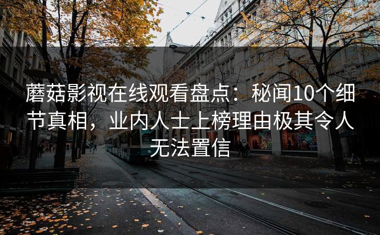 蘑菇影视在线观看盘点：秘闻10个细节真相，业内人士上榜理由极其令人无法置信