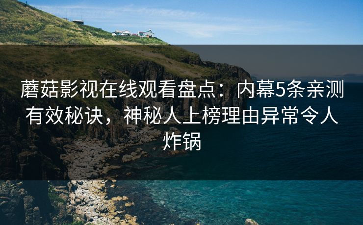 蘑菇影视在线观看盘点：内幕5条亲测有效秘诀，神秘人上榜理由异常令人炸锅