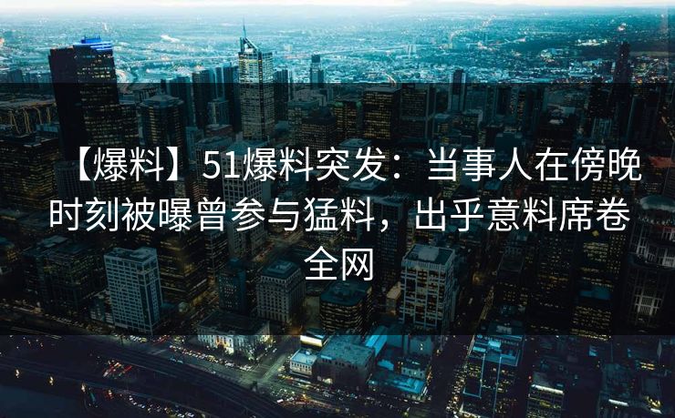 【爆料】51爆料突发：当事人在傍晚时刻被曝曾参与猛料，出乎意料席卷全网