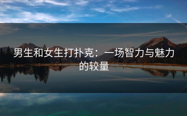 男生和女生打扑克：一场智力与魅力的较量