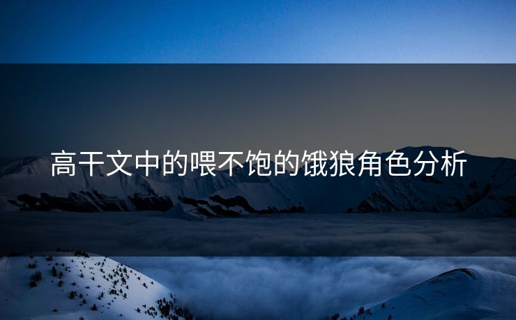 高干文中的喂不饱的饿狼角色分析