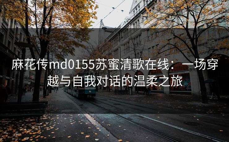 麻花传md0155苏蜜清歌在线：一场穿越与自我对话的温柔之旅