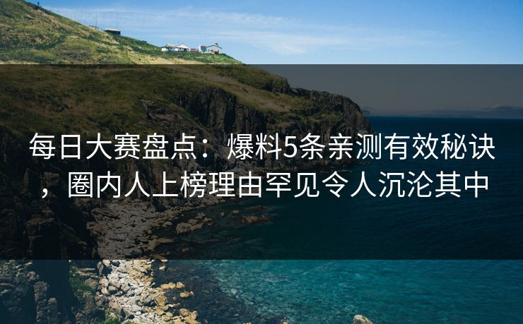 每日大赛盘点：爆料5条亲测有效秘诀，圈内人上榜理由罕见令人沉沦其中