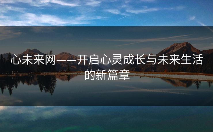 心未来网——开启心灵成长与未来生活的新篇章