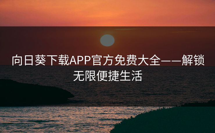 向日葵下载APP官方免费大全——解锁无限便捷生活