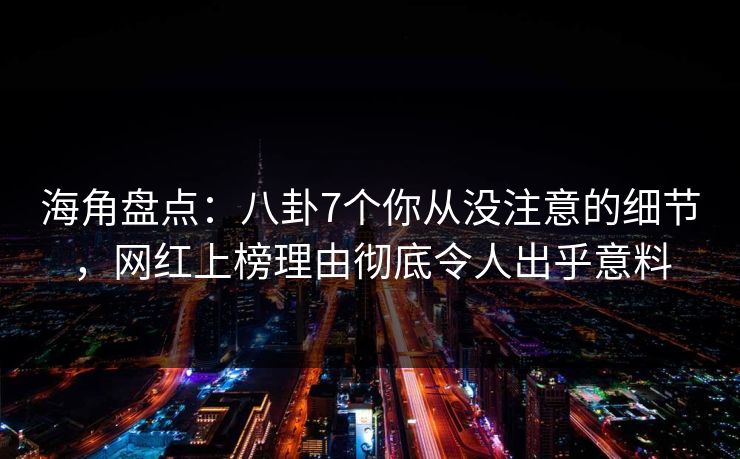 海角盘点：八卦7个你从没注意的细节，网红上榜理由彻底令人出乎意料