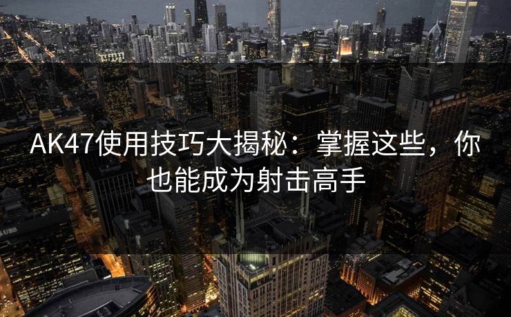 AK47使用技巧大揭秘：掌握这些，你也能成为射击高手