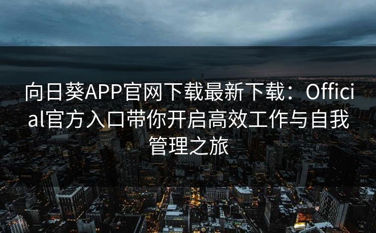 向日葵APP官网下载最新下载：Official官方入口带你开启高效工作与自我管理之旅