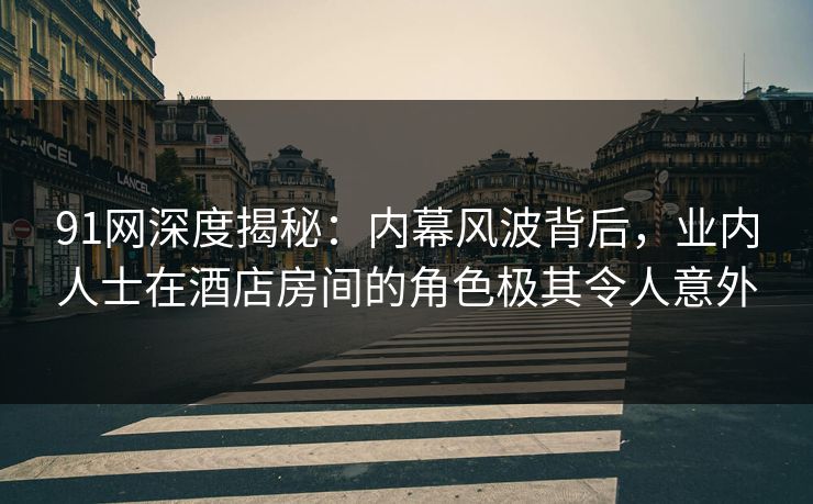 91网深度揭秘：内幕风波背后，业内人士在酒店房间的角色极其令人意外