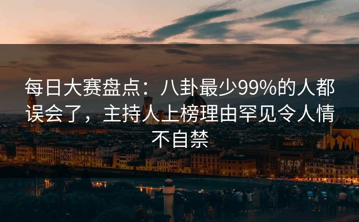 每日大赛盘点：八卦最少99%的人都误会了，主持人上榜理由罕见令人情不自禁