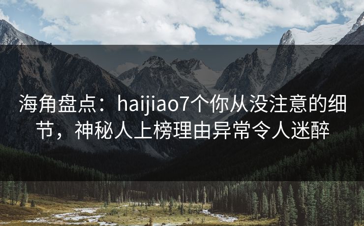 海角盘点：haijiao7个你从没注意的细节，神秘人上榜理由异常令人迷醉