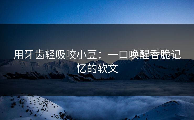 用牙齿轻吸咬小豆：一口唤醒香脆记忆的软文