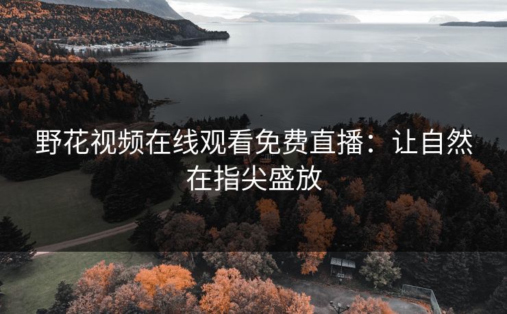 野花视频在线观看免费直播：让自然在指尖盛放