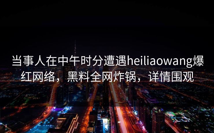 当事人在中午时分遭遇heiliaowang爆红网络，黑料全网炸锅，详情围观