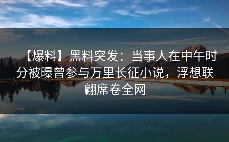 【爆料】黑料突发：当事人在中午时分被曝曾参与万里长征小说，浮想联翩席卷全网