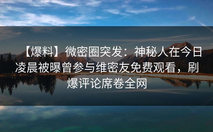 【爆料】微密圈突发：神秘人在今日凌晨被曝曾参与维密友免费观看，刷爆评论席卷全网
