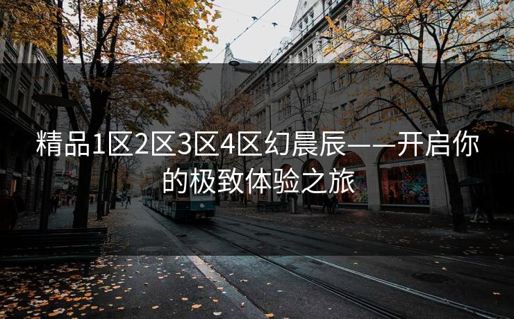精品1区2区3区4区幻晨辰——开启你的极致体验之旅