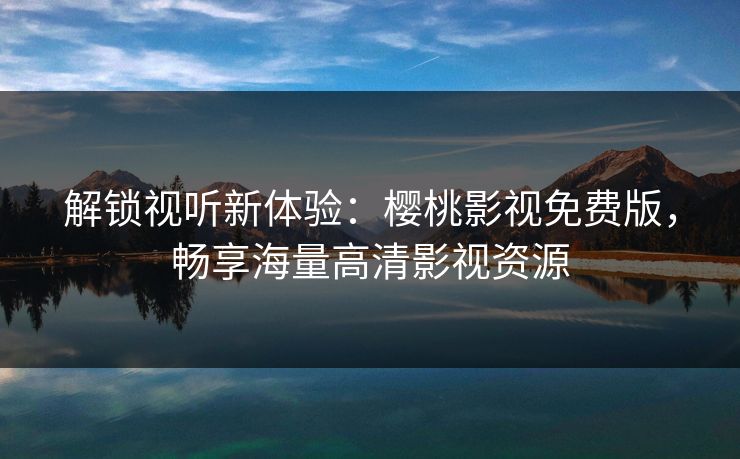 解锁视听新体验：樱桃影视免费版，畅享海量高清影视资源