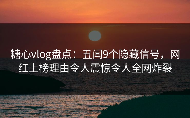 糖心vlog盘点：丑闻9个隐藏信号，网红上榜理由令人震惊令人全网炸裂