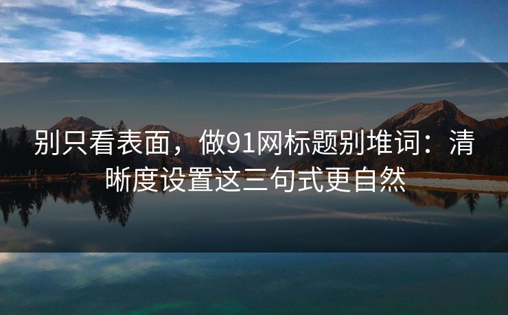 别只看表面，做91网标题别堆词：清晰度设置这三句式更自然