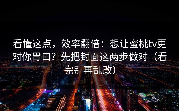 看懂这点，效率翻倍：想让蜜桃tv更对你胃口？先把封面这两步做对（看完别再乱改）