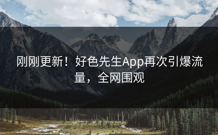 刚刚更新！好色先生App再次引爆流量，全网围观