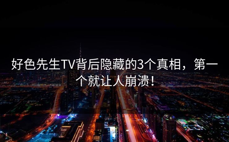 好色先生TV背后隐藏的3个真相，第一个就让人崩溃！