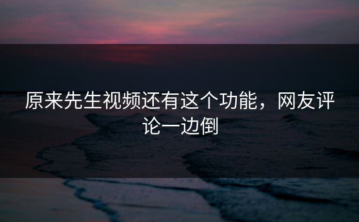 原来先生视频还有这个功能，网友评论一边倒