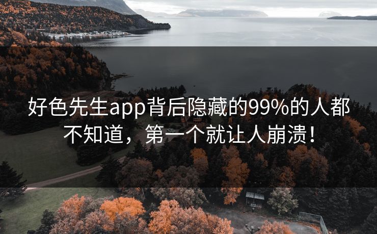 好色先生app背后隐藏的99%的人都不知道，第一个就让人崩溃！