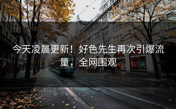 今天凌晨更新！好色先生再次引爆流量，全网围观