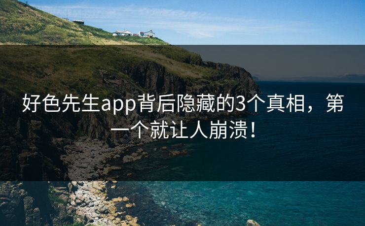 好色先生app背后隐藏的3个真相，第一个就让人崩溃！