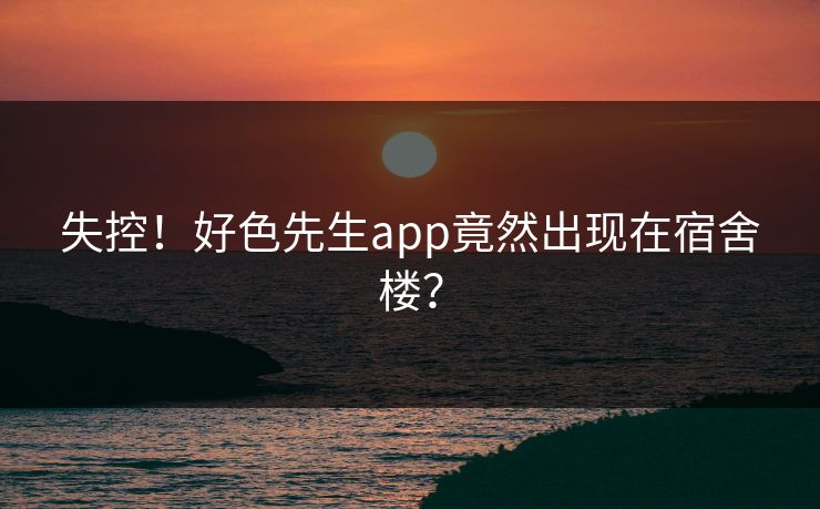 失控！好色先生app竟然出现在宿舍楼？