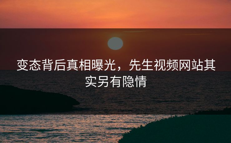 变态背后真相曝光，先生视频网站其实另有隐情